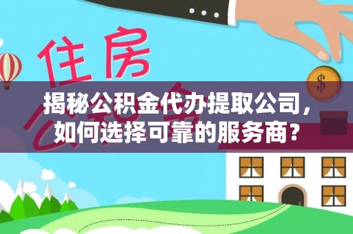 友好揭秘公积金代办提取公司，如何选择可靠的服务商？