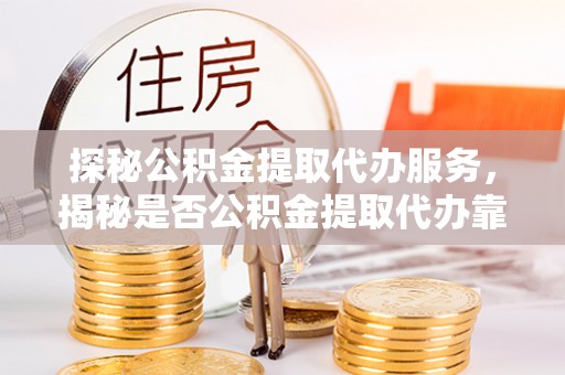 友好探秘公积金提取代办服务，揭秘是否公积金提取代办靠谱吗？
