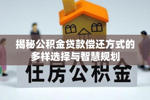 友好揭秘公积金贷款偿还方式的多样选择与智慧规划