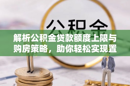 友好解析公积金贷款额度上限与购房策略，助你轻松实现置业梦想