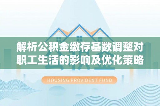 友好解析公积金缴存基数调整对职工生活的影响及优化策略