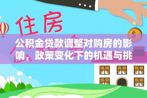 友好公积金贷款调整对购房的影响，政策变化下的机遇与挑战