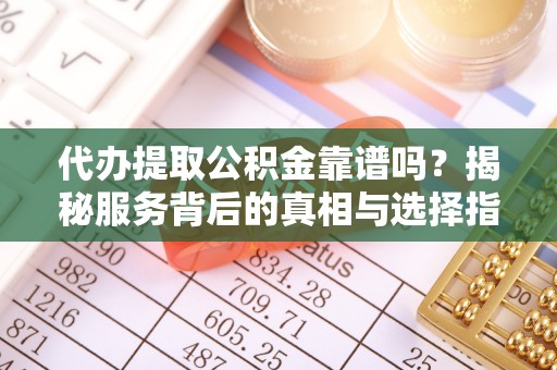 友好代办提取公积金靠谱吗？揭秘服务背后的真相与选择指南