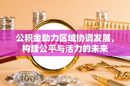 友好公积金助力区域协调发展，构建公平与活力的未来
