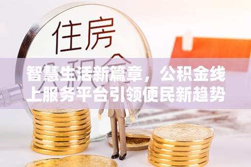友好智慧生活新篇章，公积金线上服务平台引领便民新趋势