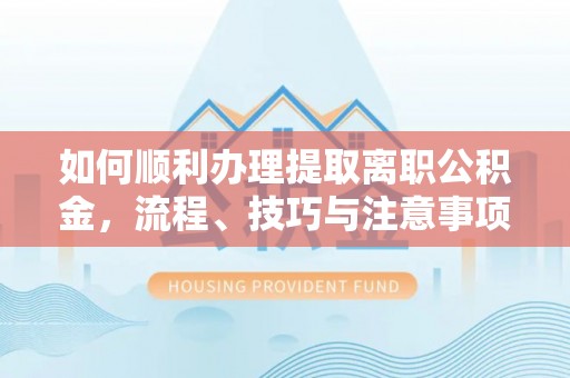 友好如何顺利办理提取离职公积金，流程、技巧与注意事项全解析