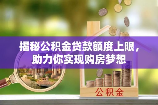 友好揭秘公积金贷款额度上限，助力你实现购房梦想