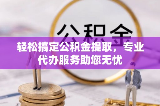 友好轻松搞定公积金提取，专业代办服务助您无忧