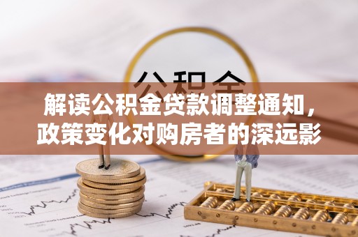 友好解读公积金贷款调整通知，政策变化对购房者的深远影响