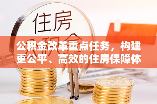 友好公积金改革重点任务，构建更公平、高效的住房保障体系