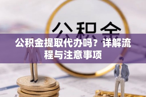 友好公积金提取代办吗？详解流程与注意事项