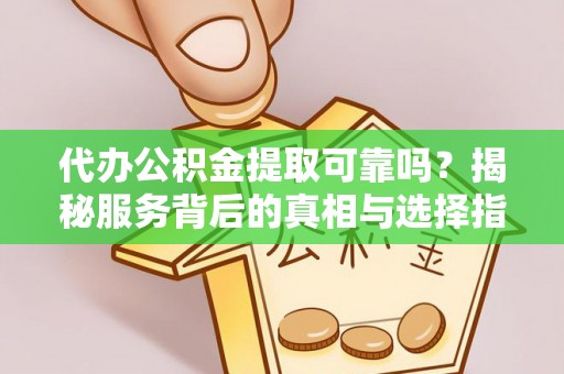 友好代办公积金提取可靠吗？揭秘服务背后的真相与选择指南
