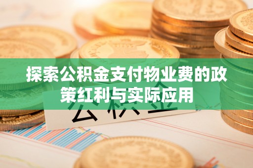 友好探索公积金支付物业费的政策红利与实际应用