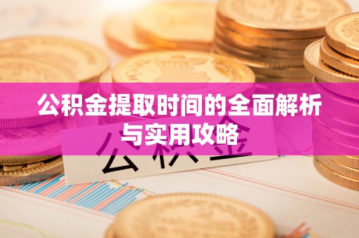 友好公积金提取时间的全面解析与实用攻略