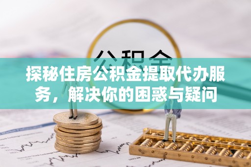 友好探秘住房公积金提取代办服务，解决你的困惑与疑问