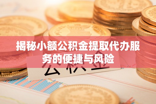 友好揭秘小额公积金提取代办服务的便捷与风险