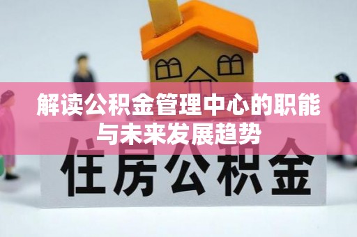 友好解读公积金管理中心的职能与未来发展趋势