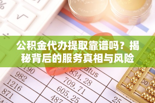 友好公积金代办提取靠谱吗？揭秘背后的服务真相与风险