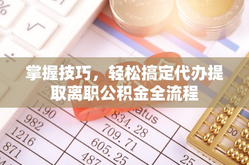 友好掌握技巧，轻松搞定代办提取离职公积金全流程