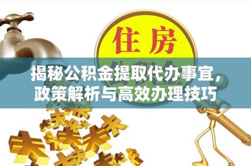 友好揭秘公积金提取代办事宜，政策解析与高效办理技巧