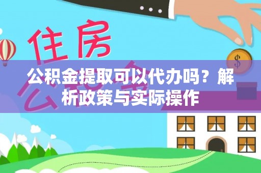 友好公积金提取可以代办吗？解析政策与实际操作
