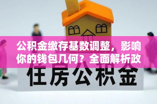 友好公积金缴存基数调整，影响你的钱包几何？全面解析政策与实际收益
