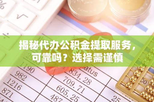 友好揭秘代办公积金提取服务，可靠吗？选择需谨慎