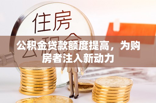 友好公积金贷款额度提高，为购房者注入新动力