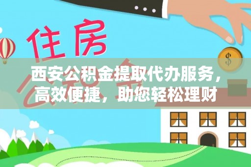 友好西安公积金提取代办服务，高效便捷，助您轻松理财