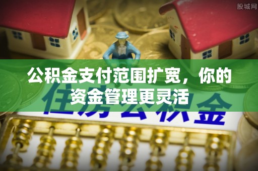 友好公积金支付范围扩宽，你的资金管理更灵活