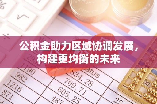 友好公积金助力区域协调发展，构建更均衡的未来