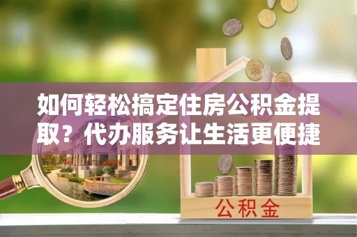 友好如何轻松搞定住房公积金提取？代办服务让生活更便捷