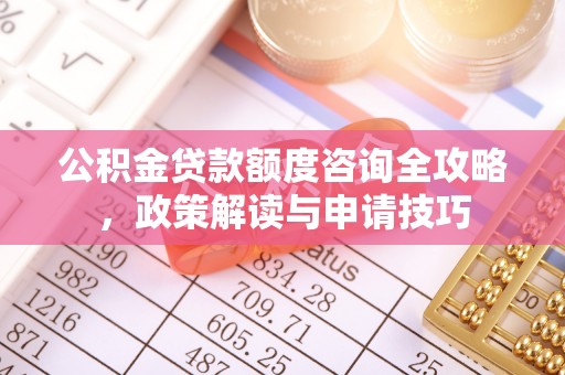 友好公积金贷款额度咨询全攻略，政策解读与申请技巧