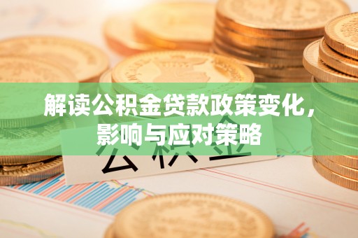 友好解读公积金贷款政策变化，影响与应对策略