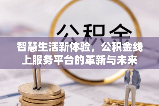 友好智慧生活新体验，公积金线上服务平台的革新与未来