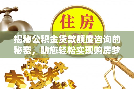 友好揭秘公积金贷款额度咨询的秘密，助您轻松实现购房梦想