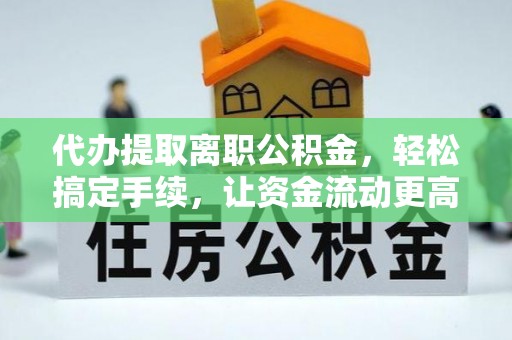 友好代办提取离职公积金，轻松搞定手续，让资金流动更高效