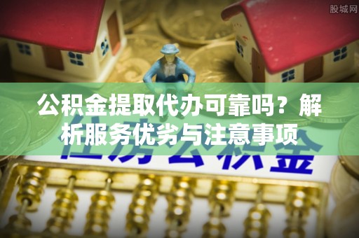 友好公积金提取代办可靠吗？解析服务优劣与注意事项