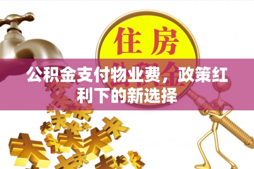 友好公积金支付物业费，政策红利下的新选择