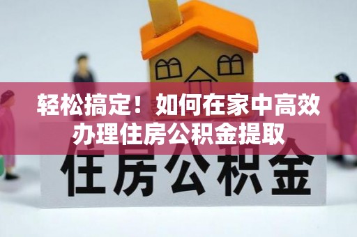 友好轻松搞定！如何在家中高效办理住房公积金提取