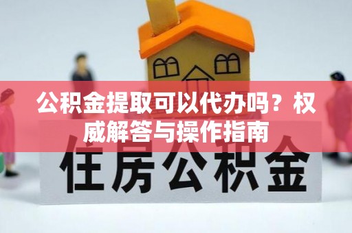 友好公积金提取可以代办吗？权威解答与操作指南