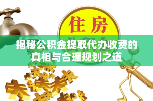 友好揭秘公积金提取代办收费的真相与合理规划之道