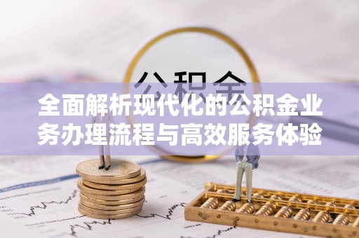 友好全面解析现代化的公积金业务办理流程与高效服务体验