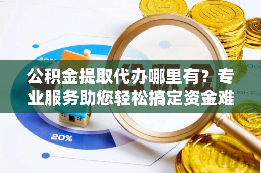友好公积金提取代办哪里有？专业服务助您轻松搞定资金难题