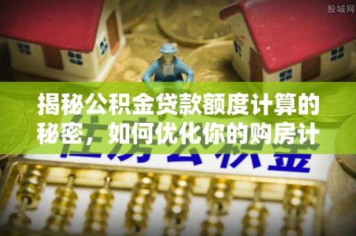 友好揭秘公积金贷款额度计算的秘密，如何优化你的购房计划？