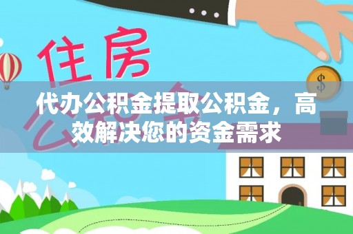 友好代办公积金提取公积金，高效解决您的资金需求