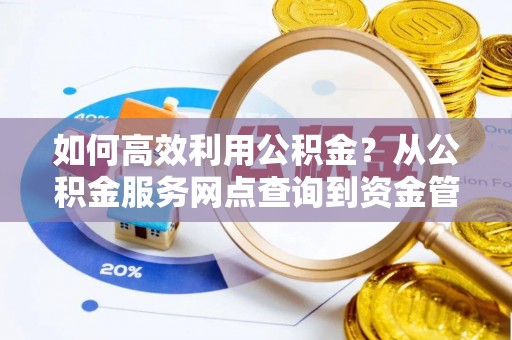 友好如何高效利用公积金？从公积金服务网点查询到资金管理全攻略