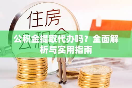 友好公积金提取代办吗？全面解析与实用指南