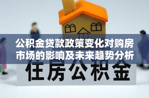 友好公积金贷款政策变化对购房市场的影响及未来趋势分析