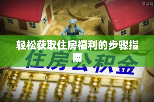 友好轻松获取住房福利的步骤指南